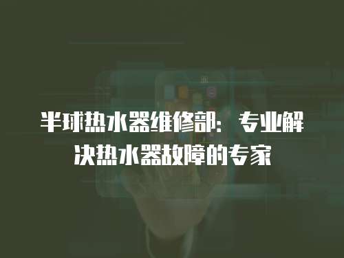 半球熱水器維修部：專業(yè)解決熱水器故障的專家