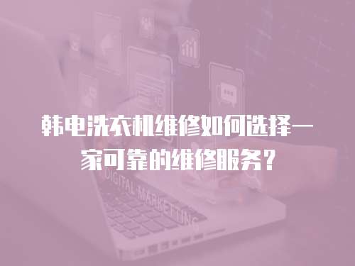 韓電洗衣機維修如何選擇一家可靠的維修服務(wù)？