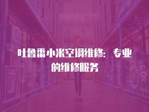 吐魯番小米空調維修：專業的維修服務
