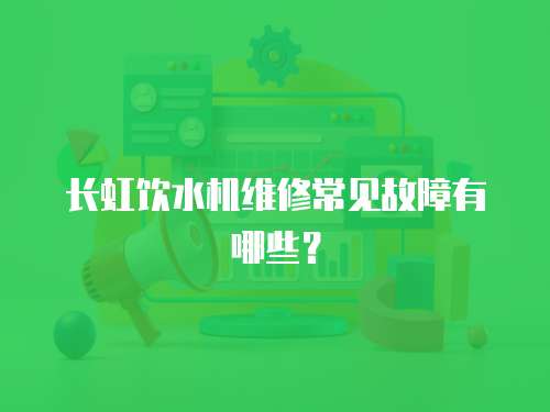 長虹飲水機維修常見故障有哪些？