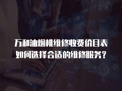 萬和油煙機維修收費價目表如何選擇合適的維修服務？