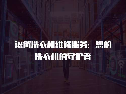 滾筒洗衣機維修服務：您的洗衣機的守護者