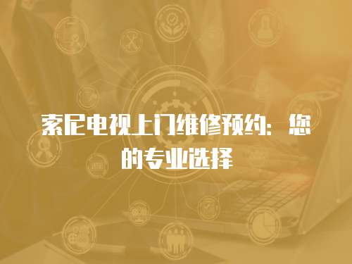 索尼電視上門維修預(yù)約：您的專業(yè)選擇