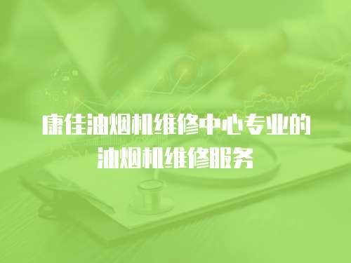 康佳油煙機維修中心專業的油煙機維修服務