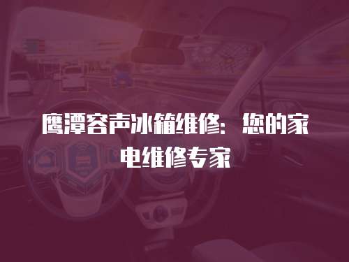 鷹潭容聲冰箱維修：您的家電維修專家