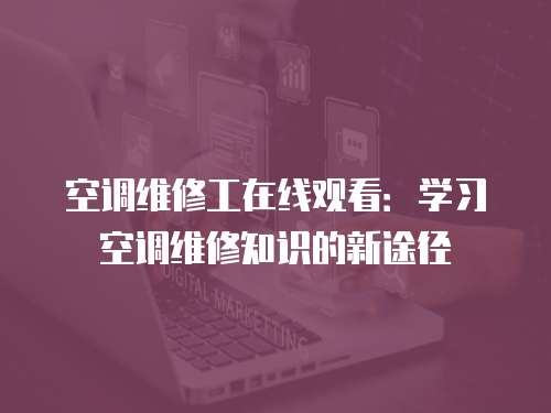 空調(diào)維修工在線(xiàn)觀看：學(xué)習(xí)空調(diào)維修知識(shí)的新途徑
