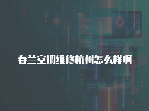 春蘭空調維修杭州怎么樣啊