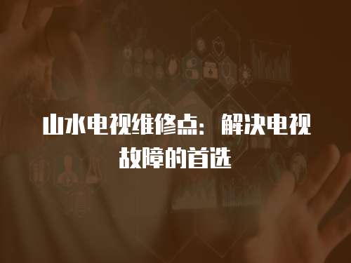 山水電視維修點：解決電視故障的首選