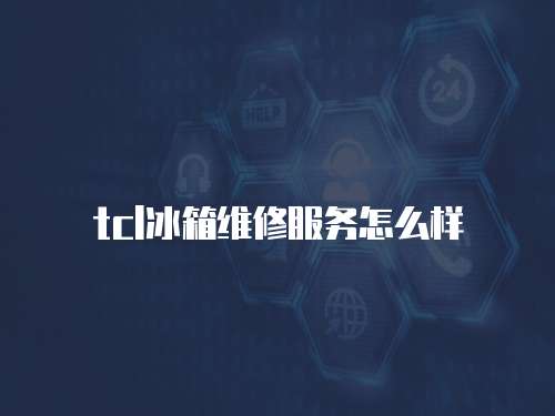 tcl冰箱維修服務怎么樣