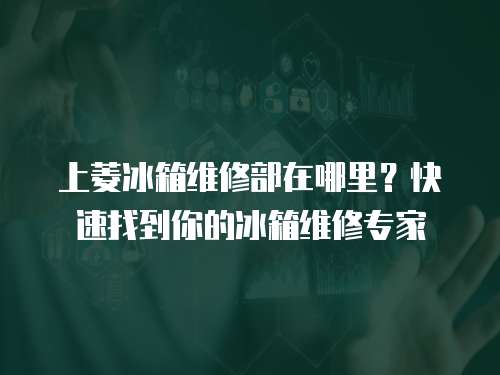 上菱冰箱維修部在哪里？快速找到你的冰箱維修專家