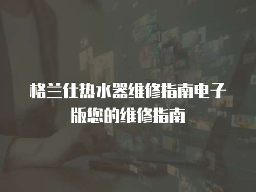 格蘭仕熱水器維修指南電子版您的維修指南