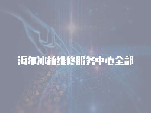 海爾冰箱維修服務(wù)中心全部