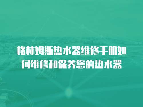 格林姆斯熱水器維修手冊如何維修和保養您的熱水器