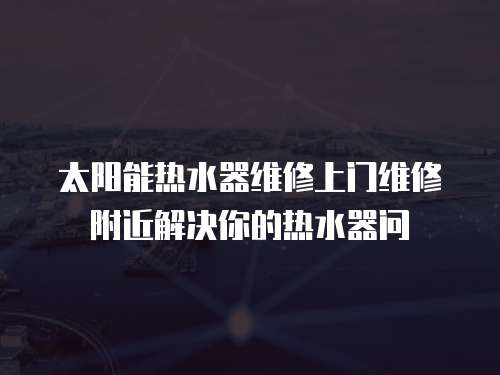 太陽(yáng)能熱水器維修上門(mén)維修附近解決你的熱水器問(wèn)