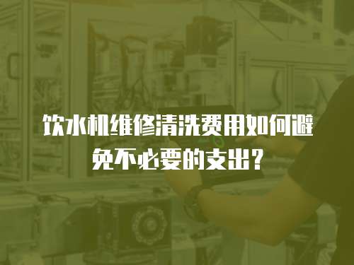 飲水機維修清洗費用如何避免不必要的支出？