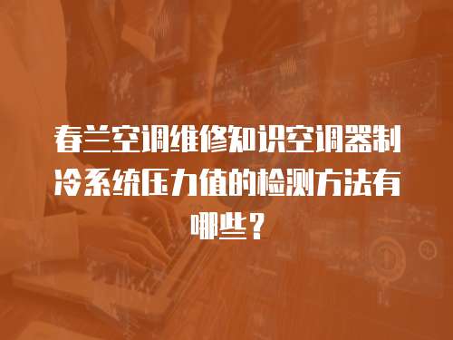 春蘭空調(diào)維修知識空調(diào)器制冷系統(tǒng)壓力值的檢測方法有哪些？