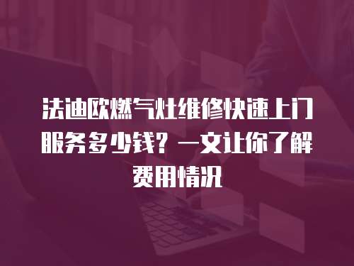 法迪歐燃氣灶維修快速上門服務多少錢？一文讓你了解費用情況
