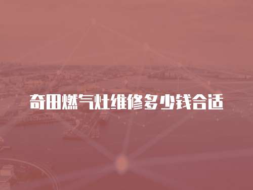 奇田燃?xì)庠罹S修多少錢合適