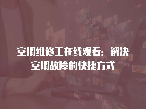 空調(diào)維修工在線(xiàn)觀看：解決空調(diào)故障的快捷方式