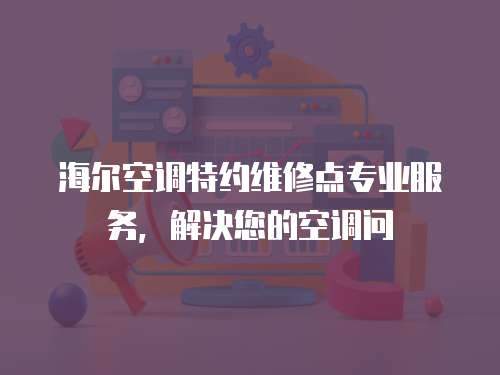 海爾空調特約維修點專業服務，解決您的空調問