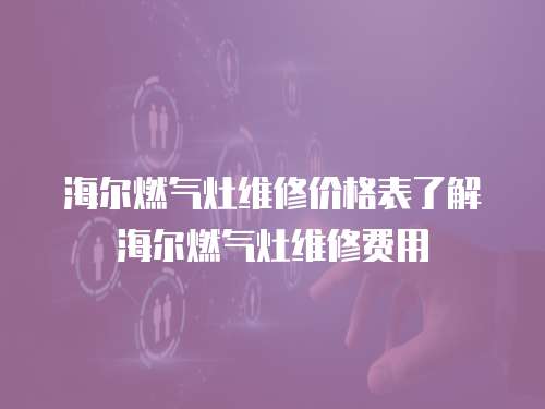 海爾燃氣灶維修價格表了解海爾燃氣灶維修費用