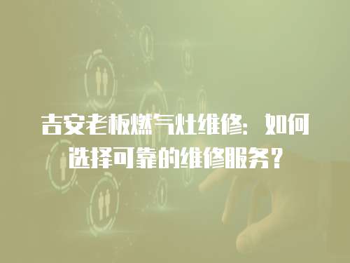 吉安老板燃氣灶維修：如何選擇可靠的維修服務？