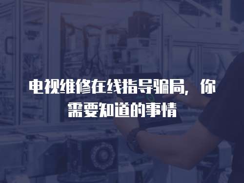 電視維修在線指導騙局，你需要知道的事情