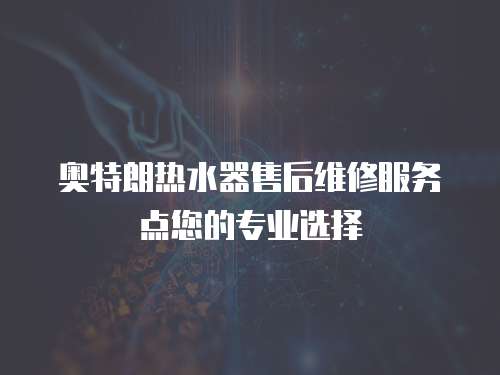奧特朗熱水器售后維修服務點您的專業選擇