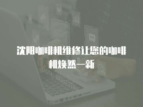 沈陽咖啡機維修讓您的咖啡機煥然一新