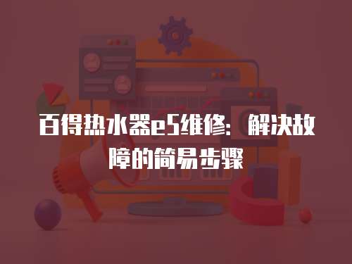 百得熱水器e5維修：解決故障的簡易步驟