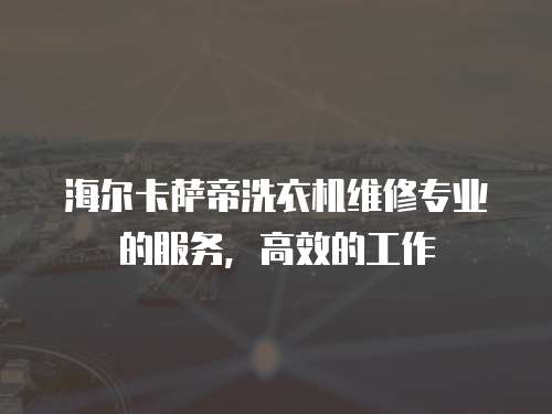 海爾卡薩帝洗衣機維修專業的服務，高效的工作