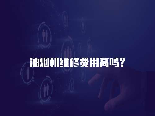 油煙機(jī)維修費用高嗎？