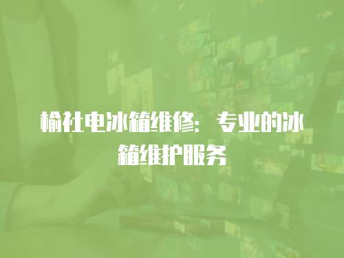 榆社電冰箱維修：專業(yè)的冰箱維護(hù)服務(wù)