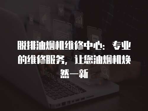 脫排油煙機維修中心：專業(yè)的維修服務，讓您油煙機煥然一新