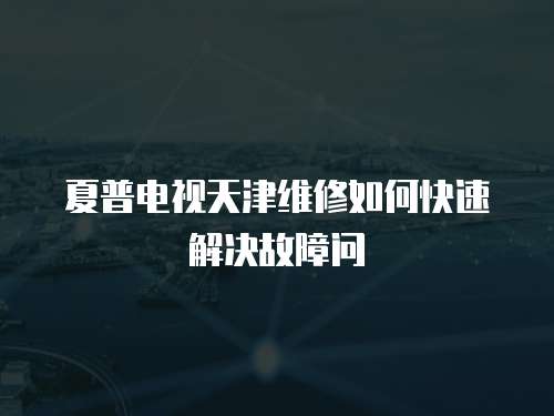 夏普電視天津維修如何快速解決故障問