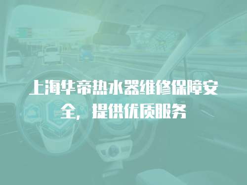 上海華帝熱水器維修保障安全，提供優質服務