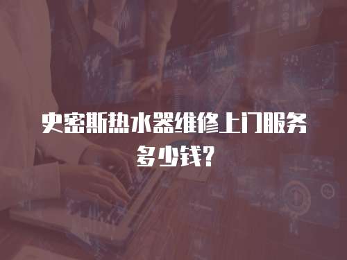 史密斯熱水器維修上門服務多少錢？
