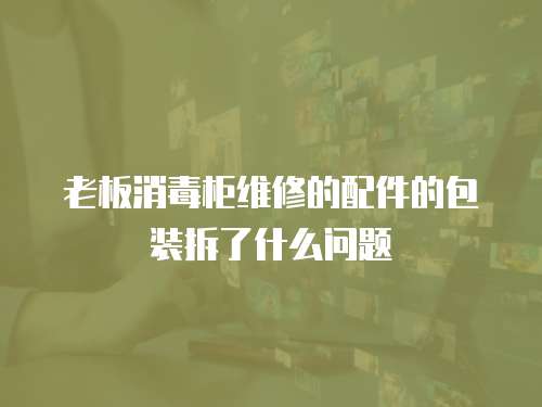 老板消毒柜維修的配件的包裝拆了什么問題