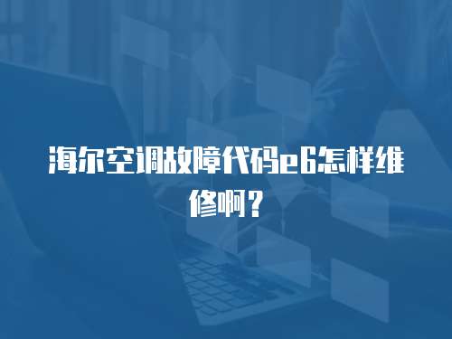 海爾空調(diào)故障代碼e6怎樣維修啊？