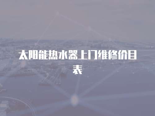 太陽(yáng)能熱水器上門(mén)維修價(jià)目表