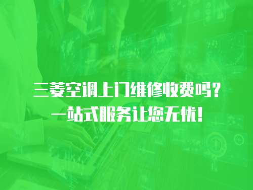 三菱空調上門維修收費嗎？一站式服務讓您無憂！