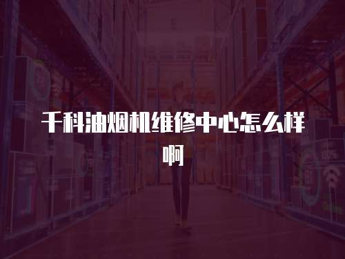 千科油煙機維修中心怎么樣啊