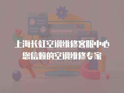 上海長虹空調維修客服中心您信賴的空調維修專家