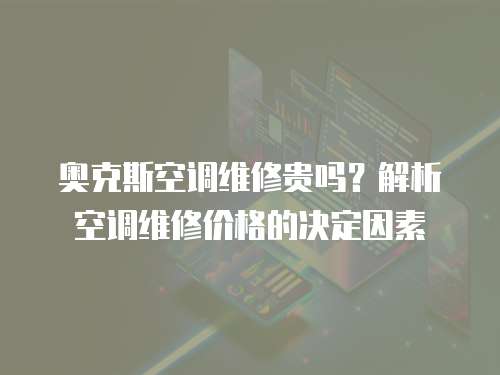 奧克斯空調(diào)維修貴嗎？解析空調(diào)維修價(jià)格的決定因素
