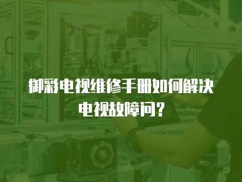 御彩電視維修手冊如何解決電視故障問？