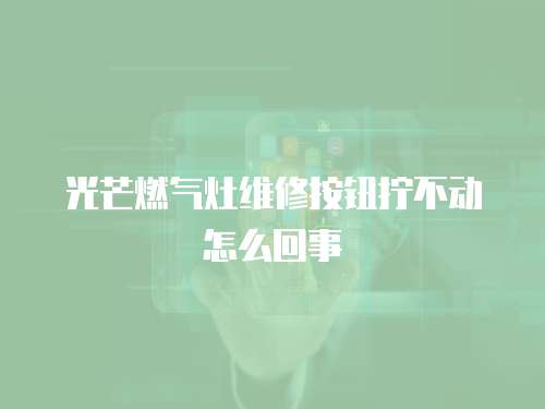 光芒燃?xì)庠罹S修按鈕擰不動(dòng)怎么回事