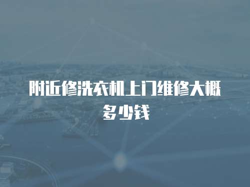 附近修洗衣機(jī)上門維修大概多少錢