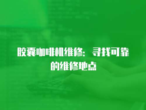 膠囊咖啡機維修：尋找可靠的維修地點