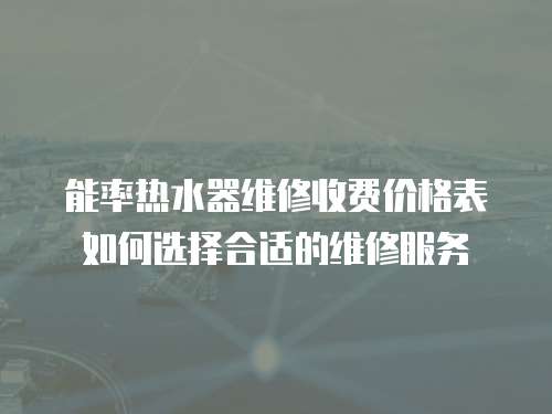 能率熱水器維修收費價格表如何選擇合適的維修服務(wù)
