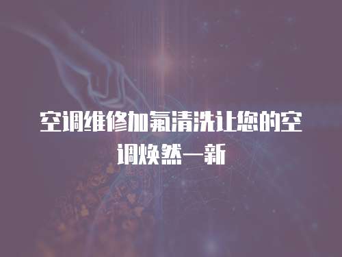 空調維修加氟清洗讓您的空調煥然一新